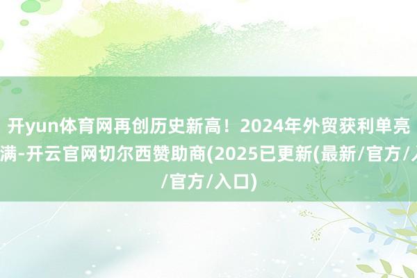 开yun体育网再创历史新高！2024年外贸获利单亮点满满-开云官网切尔西赞助商(2025已更新(最新/官方/入口)