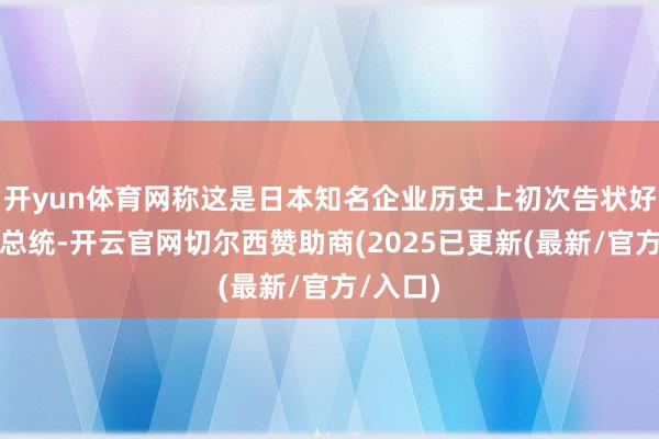开yun体育网称这是日本知名企业历史上初次告状好意思国总统-开云官网切尔西赞助商(2025已更新(最新/官方/入口)
