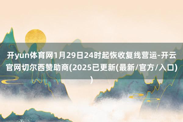 开yun体育网1月29日24时起恢收复线营运-开云官网切尔西赞助商(2025已更新(最新/官方/入口)