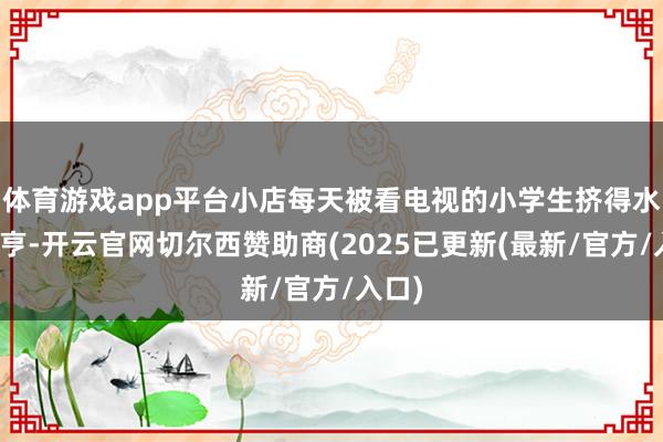 体育游戏app平台小店每天被看电视的小学生挤得水泄欠亨-开云官网切尔西赞助商(2025已更新(最新/官方/入口)