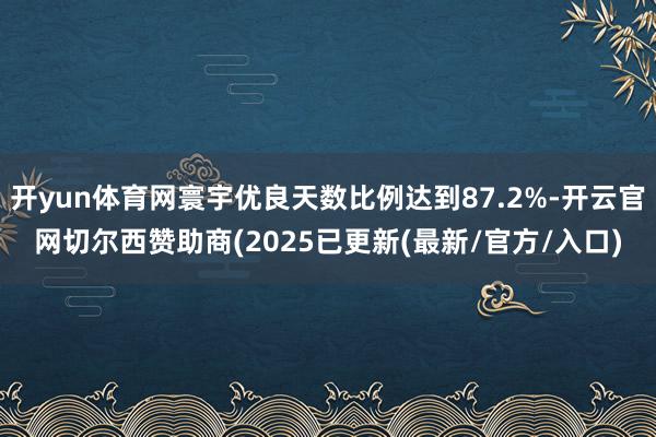 开yun体育网寰宇优良天数比例达到87.2%-开云官网切尔西赞助商(2025已更新(最新/官方/入口)