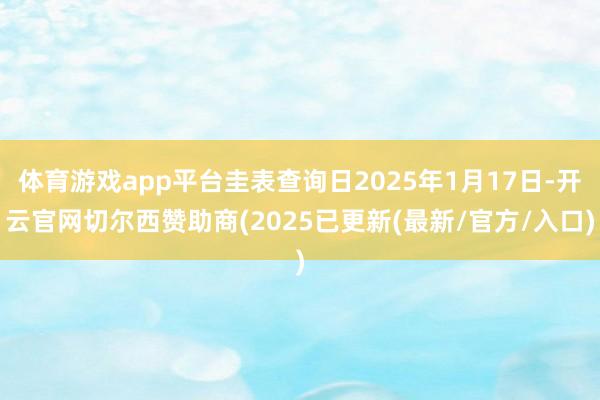 体育游戏app平台圭表查询日2025年1月17日-开云官网切尔西赞助商(2025已更新(最新/官方/入口)