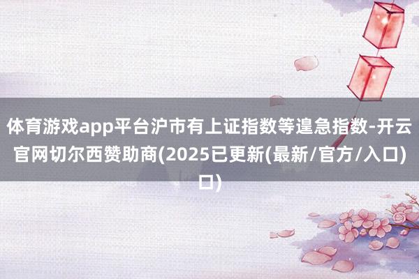 体育游戏app平台沪市有上证指数等遑急指数-开云官网切尔西赞助商(2025已更新(最新/官方/入口)