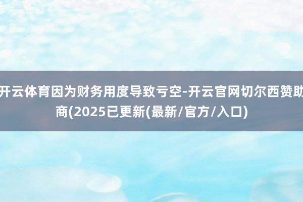 开云体育因为财务用度导致亏空-开云官网切尔西赞助商(2025已更新(最新/官方/入口)