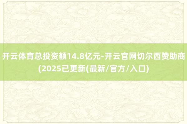 开云体育总投资额14.8亿元-开云官网切尔西赞助商(2025已更新(最新/官方/入口)