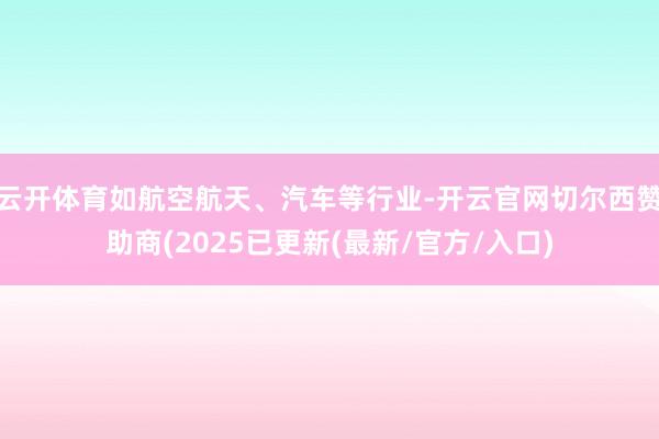 云开体育如航空航天、汽车等行业-开云官网切尔西赞助商(2025已更新(最新/官方/入口)