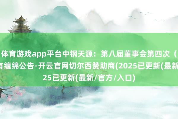 体育游戏app平台中钢天源:第八届董事会第四次(临时)会议有缠绵公告-开云官网切尔西赞助商(2025已更新(最新/官方/入口)