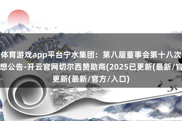 体育游戏app平台宁水集团：第八届董事会第十八次会议有遐想公告-开云官网切尔西赞助商(2025已更新(最新/官方/入口)