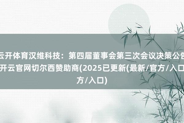 云开体育汉维科技：第四届董事会第三次会议决策公告-开云官网切尔西赞助商(2025已更新(最新/官方/入口)