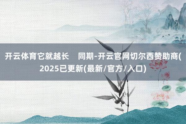 开云体育它就越长 同期-开云官网切尔西赞助商(2025已更新(最新/官方/入口)