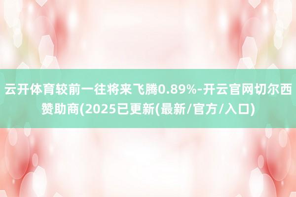 云开体育较前一往将来飞腾0.89%-开云官网切尔西赞助商(2025已更新(最新/官方/入口)