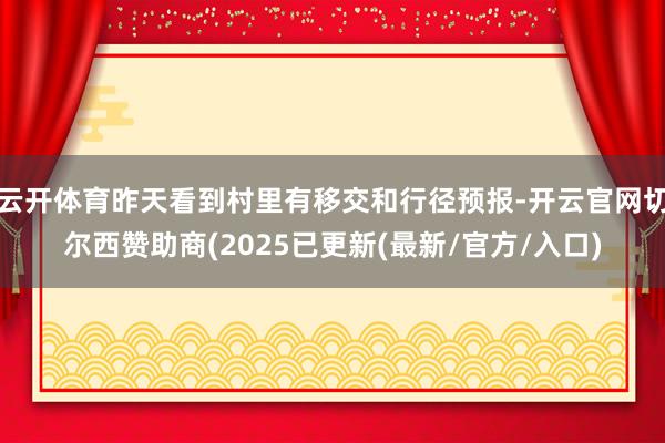 云开体育昨天看到村里有移交和行径预报-开云官网切尔西赞助商(2025已更新(最新/官方/入口)