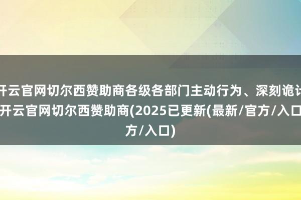 开云官网切尔西赞助商各级各部门主动行为、深刻诡计-开云官网切尔西赞助商(2025已更新(最新/官方/入口)