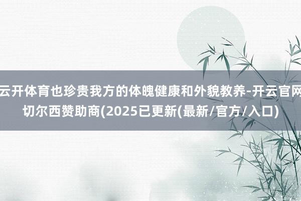 云开体育也珍贵我方的体魄健康和外貌教养-开云官网切尔西赞助商(2025已更新(最新/官方/入口)