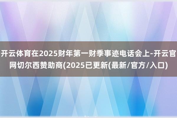 开云体育在2025财年第一财季事迹电话会上-开云官网切尔西赞助商(2025已更新(最新/官方/入口)