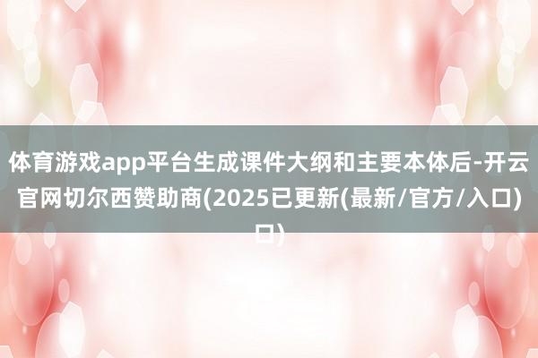 体育游戏app平台生成课件大纲和主要本体后-开云官网切尔西赞助商(2025已更新(最新/官方/入口)