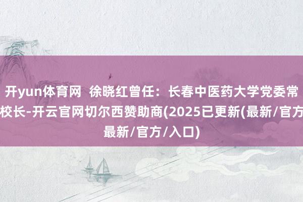 开yun体育网  徐晓红曾任：长春中医药大学党委常委、副校长-开云官网切尔西赞助商(2025已更新(最新/官方/入口)