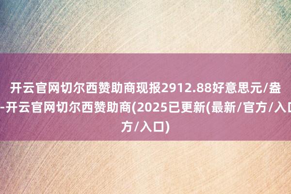开云官网切尔西赞助商现报2912.88好意思元/盎司-开云官网切尔西赞助商(2025已更新(最新/官方/入口)