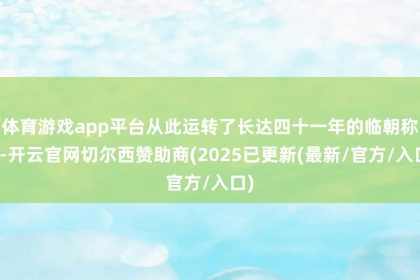 体育游戏app平台从此运转了长达四十一年的临朝称制-开云官网切尔西赞助商(2025已更新(最新/官方/入口)