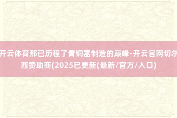 开云体育那已历程了青铜器制造的巅峰-开云官网切尔西赞助商(2025已更新(最新/官方/入口)