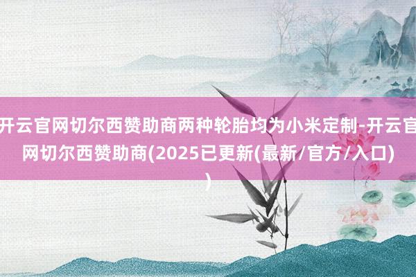 开云官网切尔西赞助商两种轮胎均为小米定制-开云官网切尔西赞助商(2025已更新(最新/官方/入口)