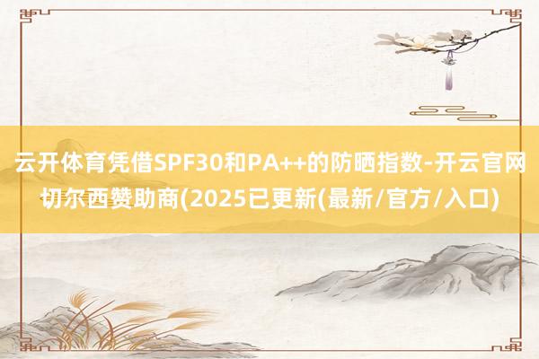 云开体育凭借SPF30和PA++的防晒指数-开云官网切尔西赞助商(2025已更新(最新/官方/入口)