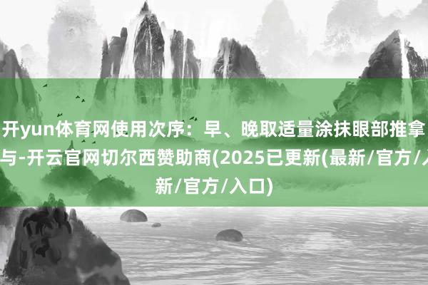 开yun体育网使用次序：早、晚取适量涂抹眼部推拿至给与-开云官网切尔西赞助商(2025已更新(最新/官方/入口)