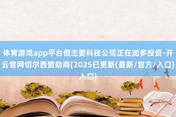 体育游戏app平台但主要科技公司正在加多投资-开云官网切尔西赞助商(2025已更新(最新/官方/入口)