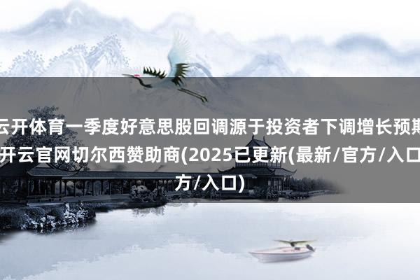 云开体育一季度好意思股回调源于投资者下调增长预期-开云官网切尔西赞助商(2025已更新(最新/官方/入口)