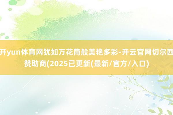 开yun体育网犹如万花筒般美艳多彩-开云官网切尔西赞助商(2025已更新(最新/官方/入口)