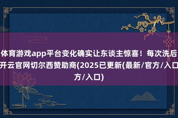 体育游戏app平台变化确实让东谈主惊喜！每次洗后-开云官网切尔西赞助商(2025已更新(最新/官方/入口)